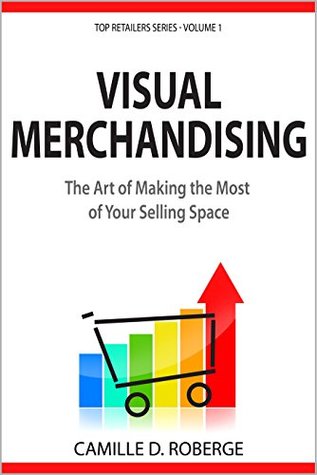 Read Visual Merchandising: The Art of Making the Most of Your Selling Space (Top Retailers Series Book 1) - Camille D. Roberge | PDF