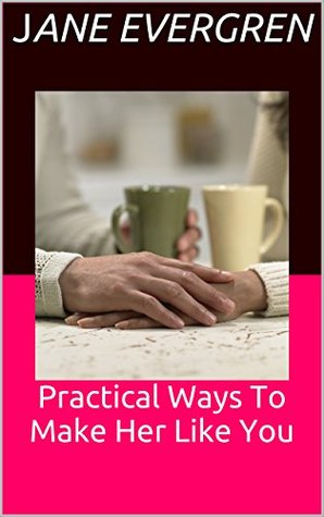 Full Download Practical Ways To Make Her Like You: by Jane Evergren - Jane Evergren | PDF