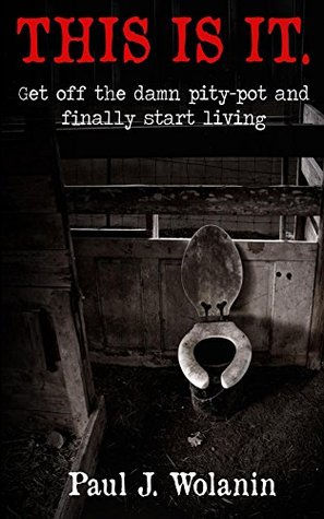 Download THIS IS IT.: Get off the damn pity-pot and finally start living. - Paul Wolanin file in PDF