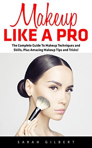 Read Makeup Like A Pro: The Complete Guide To Makeup Techniques and Skills, Plus Amazing Makeup Tips and Tricks! (Makeup, Skin Care, Beauty Tips) - Sarah Gilbert | ePub
