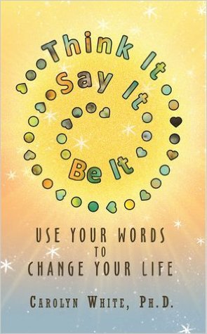 Full Download Think It - Say It - Be It: Use Your Words to Change Your Life - Carolyn White | PDF