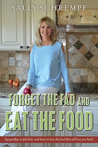 Read Forget the Fad and Eat the Food: Say goodbye to fad diets, and learn to love the food that will love you back! - Sally Schrempf file in PDF