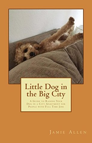 Full Download Little Dog in the Big City: A Guide to Raising Your Dog in a City Apartment for People with Full Time Jobs - Jamie Allen | ePub