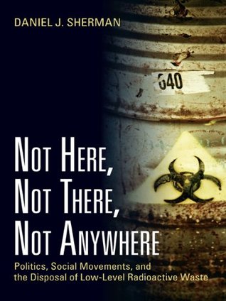 Read Not Here, Not There, Not Anywhere: Politics, Social Movements, and the Disposal of Low-Level Radioactive Waste - Daniel J. Sherman | ePub
