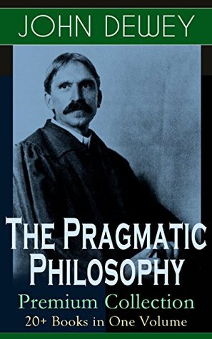 Full Download The Pragmatic Philosophy of John Dewey – Premium Collection: 20  Books in One Volume: Critical Expositions on the Nature of Truth, Ethics & Morality by  & Educational Reformer of 20th Century - John Dewey | PDF