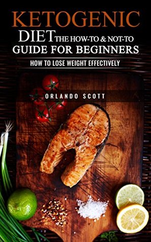 Read Online Ketogenic Diet: The How To & Not To Guide for beginners: Ketogenic Diet For Beginners: Ketogenic Diet For Weight Loss: The How To & Not To Guide for beginners - Orlando Scott | ePub