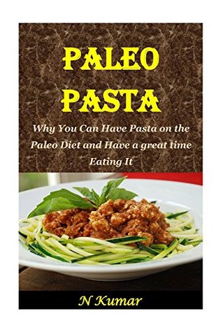 Read Online Paleo Pasta: Why You Can Have Pasta on the Paleo Diet and Have a great time Eating It - N. Kumar file in PDF