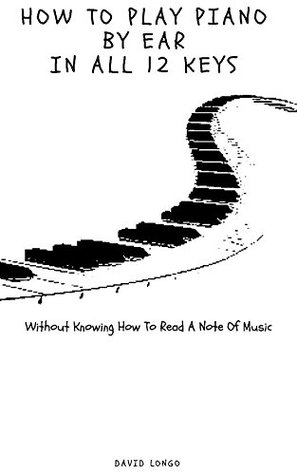 Read How To Play Piano By Ear In All 12 Keys: Without Knowing How To Read A Note Of Music - David Longo file in PDF