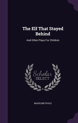 Full Download The Elf That Stayed Behind: And Other Plays for Children - Madeline Poole file in ePub