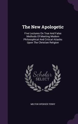 Full Download The New Apologetic: Five Lectures on True and False Methods of Meeting Modern Philosophical and Critical Attacks Upon the Christian Religion - Milton Spenser Terry file in PDF