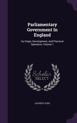 Read Online Parliamentary Government in England: Its Origin, Development, and Practical Operation, Volume 1 - Alpheus Todd | PDF
