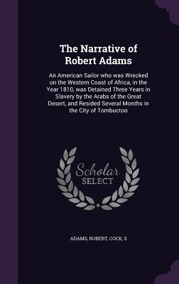 Full Download The Narrative of Robert Adams: An American Sailor Who Was Wrecked on the Western Coast of Africa, in the Year 1810, Was Detained Three Years in Slavery by the Arabs of the Great Desert, and Resided Several Months in the City of Tombuctoo - Robert Adams | PDF