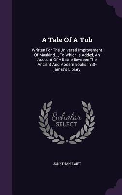 Read A Tale of a Tub: Written for the Universal Improvement of Mankind, to Which Is Added, an Account of a Battle Bewteen the Ancient and Modern Books in St-James's Library - Jonathan Swift file in ePub