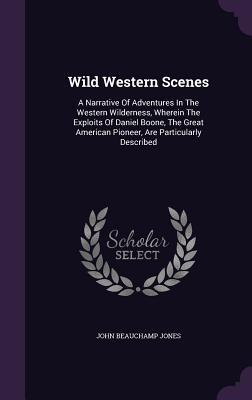 Read Online Wild Western Scenes: A Narrative of Adventures in the Western Wilderness, Wherein the Exploits of Daniel Boone, the Great American Pioneer, Are Particularly Described - John Beauchamp Jones | PDF