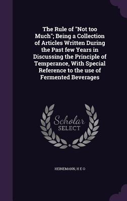 Read The Rule of Not Too Much; Being a Collection of Articles Written During the Past Few Years in Discussing the Principle of Temperance, with Special Reference to the Use of Fermented Beverages - H E O Heinemann file in PDF