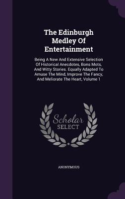 Download The Edinburgh Medley of Entertainment: Being a New and Extensive Selection of Historical Anecdotes, Bons Mots, and Witty Stories. Equally Adapted to Amuse the Mind, Improve the Fancy, and Meliorate the Heart, Volume 1 - Anonymous | ePub