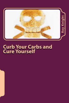 Full Download Curb Your Carbs and Cure Yourself: It's Time for Your Cure. - Roy Knight Jr. | PDF