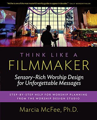Read Online Think Like a Filmmaker: Sensory-Rich Worship Design for Unforgettable Messages - Marcia McFee | PDF