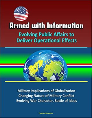 Full Download Armed with Information: Evolving Public Affairs to Deliver Operational Effects - Military Implications of Globalization, Changing Nature of Military Conflict, Evolving War Character, Battle of Ideas - U.S. Government | PDF
