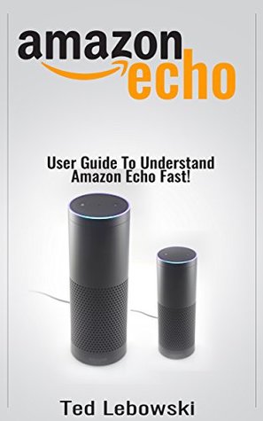 Full Download Amazon Echo: 2017 User Guide To Understand Amazon Echo Fast! (Amazon Echo User Guide, Amazon Echo Manual, Alexa Book 1) - Ted Lebowski file in PDF