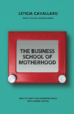 Read Online The Business School of Motherhood: How To Turn Your Parenting Skills Into Career Capital - Leticia Cavallaro | ePub