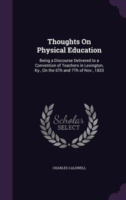 Read Online Thoughts on Physical Education: Being a Discourse Delivered to a Convention of Teachers in Lexington, KY., on the 6th and 7th of Nov., 1833 - Charles Caldwell file in PDF