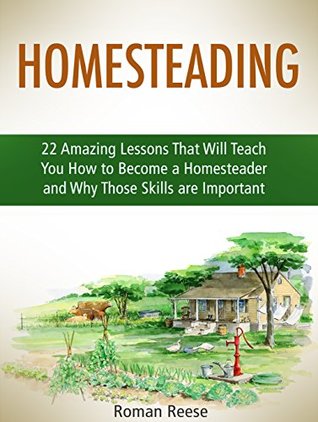 Read Online Homesteading: 22 Amazing Lessons That Will Teach You How to Become a Homesteader and Why Those Skills are Important (homesteading, homesteading books, homesteading skills) - Roman Reese | ePub