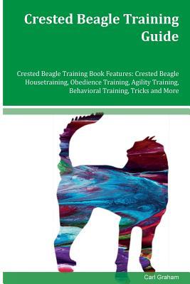 Full Download Crested Beagle Training Guide Crested Beagle Training Book Features: Crested Beagle Housetraining, Obedience Training, Agility Training, Behavioral Training, Tricks and More - Carl Graham file in PDF