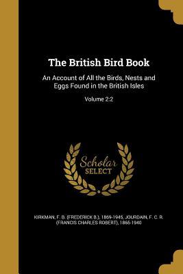 Read Online The British Bird Book: An Account of All the Birds, Nests and Eggs Found in the British Isles; Volume 2:2 - Frederick B. Kirkman | PDF