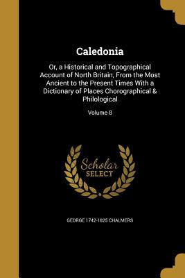 Download Caledonia: Or, a Historical and Topographical Account of North Britain, from the Most Ancient to the Present Times with a Dictionary of Places Chorographical & Philological; Volume 8 - George Chalmers | PDF