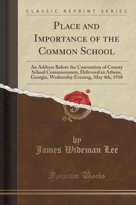 Full Download Place and Importance of the Common School: An Address Before the Convention of County School Commissioners, Delivered in Athens, Georgia, Wednesday Evening, May 4th, 1910 (Classic Reprint) - James Wideman Lee | ePub