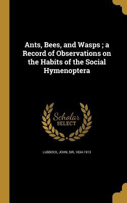 Full Download Ants, Bees, and Wasps; A Record of Observations on the Habits of the Social Hymenoptera - John Lubbock | PDF