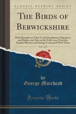 Download The Birds of Berwickshire, Vol. 1 of 2: With Remarks on Their Local Distribution Migration, and Habits, and Also on the Folk-Lore, Proverbs, Popular Rhymes and Sayings Connected with Them (Classic Reprint) - George Muirhead | PDF
