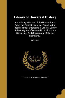 Read Online Library of Universal History: Containing a Record of the Human Race from the Earliest Historical Period to the Present Time: Embracing a General Survey of the Progress of Mankind in National and Social Life, Civil Government, Religion, Literature, ; - Israel Smith 1847-1924 Clare | ePub