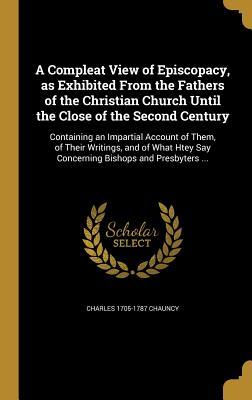 Read A Compleat View of Episcopacy, as Exhibited from the Fathers of the Christian Church Until the Close of the Second Century: Containing an Impartial Account of Them, of Their Writings, and of What Htey Say Concerning Bishops and Presbyters - Charles Chauncy file in ePub