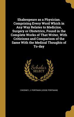 Full Download Shakespeare as a Physician. Comprising Every Word Which in Any Way Relates to Medicine, Surgery or Obstetrics, Found in the Complete Works of That Writer, with Criticisms and Comparison of the Same with the Medical Thoughts of To-Day - J. Portman Chesney file in ePub