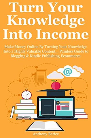 Download TURN YOUR KNOWLEDGE INTO INCOME: Make Money Online By Turning Your Knowledge Into a Highly Valuable Content Painless Guide to Blogging & Kindle Publishing Ecommerce (bundle) - Anthony Bericz file in PDF