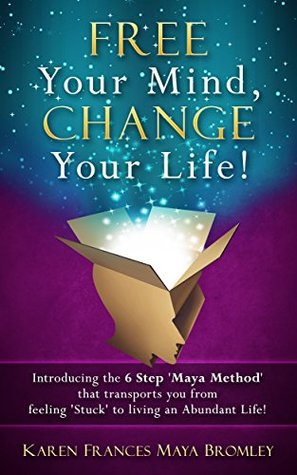 Read Free Your Mind, Change Your Life: Introducing the 6 Step 'Maya Method' that transports you from feeling 'Stuck' to living an Abundant Life! - Karen Frances Maya Bromley file in ePub