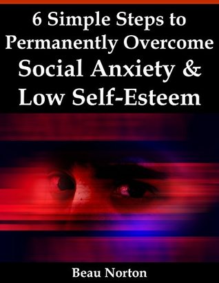 Read Online 6 Simple Steps to Permanently Overcome Social Anxiety & Low Self-Esteem - Beau Norton | PDF
