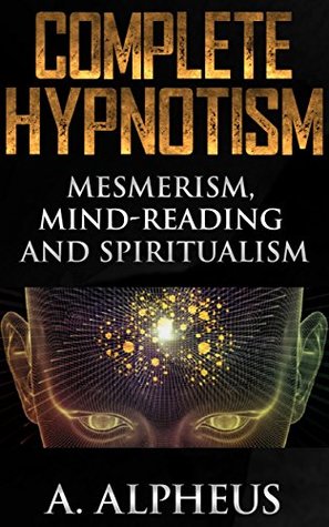 Read Complete Hypnotism: Mesmerism, Mind-Reading and Spiritualism - A. Alpheus | ePub