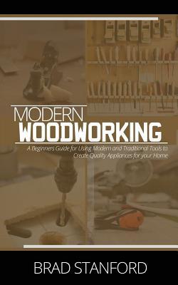 Read Modern Woodworking: A Beginners Guide for Using Modern and Traditional Tools to Create Quality Appliances for Your Home - Brad Stanford file in PDF