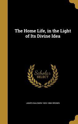 Read The Home Life, in the Light of Its Divine Idea - James Baldwin Brown file in ePub