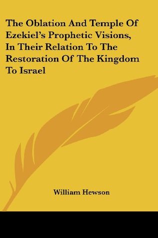 Full Download The Oblation and Temple of Ezekiel's Prophetic Visions, in Their Relation to the Restoration of the Kingdom to Israel - William Hewson | PDF