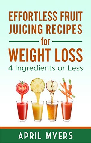 Read Effortless Fruit Juicing Recipes for Weight Loss : 4 Ingredients or Less - April Myers | ePub