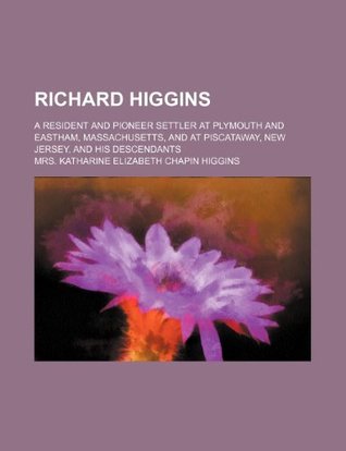 Read Richard Higgins; A Resident and Pioneer Settler at Plymouth and Eastham, Massachusetts, and at Piscataway, New Jersey, and His Descendants - Katharine Elizabeth Chapin Higgins file in PDF