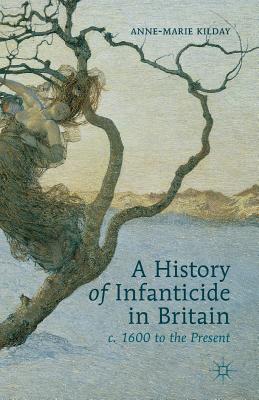 Read Online A History of Infanticide in Britain c. 1600 to the Present - Anne-Marie Kilday | PDF