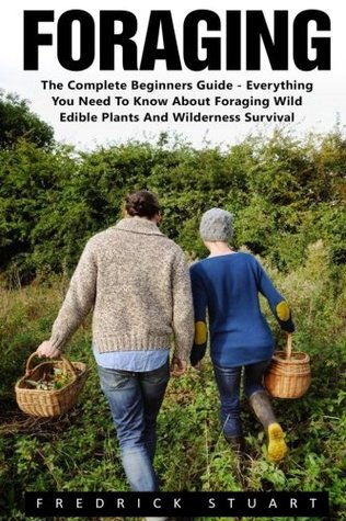 Full Download Foraging: The Complete Beginners Guide - Everything You Need To Know About Foraging Wild Edible Plants And Wilderness Survival! (Wilderness Survival, Foraging Guide, Wildcrafting) - Fredrick Stuart | PDF
