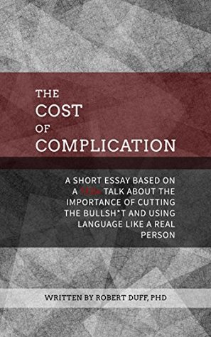 Full Download The Cost of Complication: A Short Essay Based on a TEDx Talk about the Importance of Cutting the Bullsh*t and Using Language Like a Real Person - Robert Duff | PDF