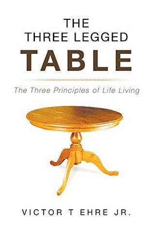 Read The Three Legged Table: The Three Principles of Life Living - Victor T. Ehre Jr. | PDF
