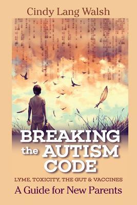 Download Breaking the Autism Code: A Guide for New Parents: Lyme, Toxicity the Gut and Vaccines - Cindy Lang Walsh | PDF